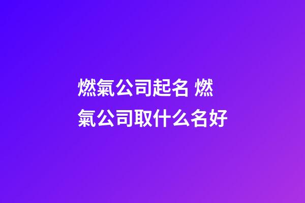 燃氣公司起名 燃氣公司取什么名好-第1張-公司起名-玄機派